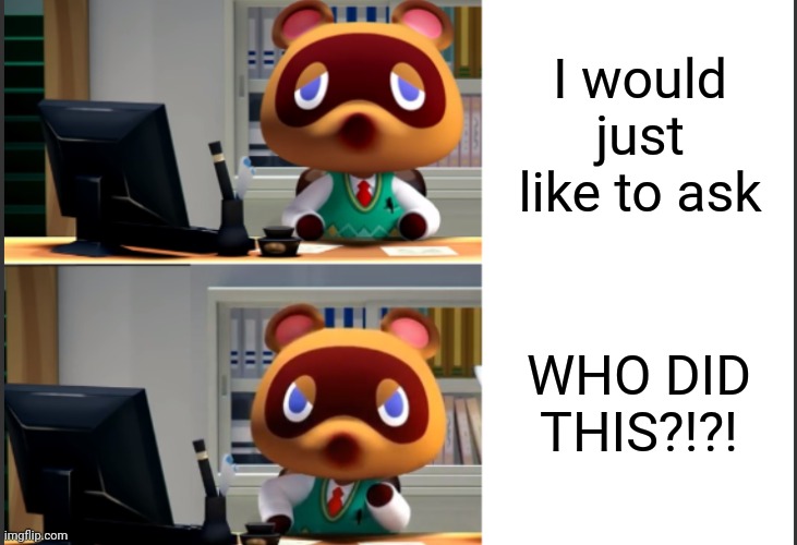 tom nook angry | I would just like to ask WHO DID THIS?!?! | image tagged in tom nook angry | made w/ Imgflip meme maker