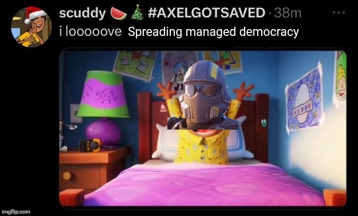 I looooove x | Spreading managed democracy | image tagged in i looooove x | made w/ Imgflip meme maker