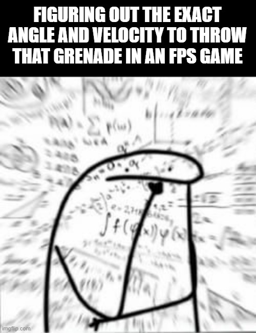 how relatable right? | FIGURING OUT THE EXACT ANGLE AND VELOCITY TO THROW THAT GRENADE IN AN FPS GAME | image tagged in perplexed pi | made w/ Imgflip meme maker
