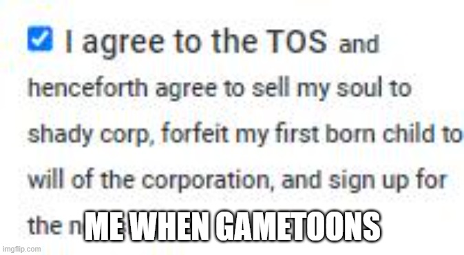 me when gametoons | ME WHEN GAMETOONS | image tagged in im quiting life,i agree the tos,to sell my soul,memes,gametoons | made w/ Imgflip meme maker