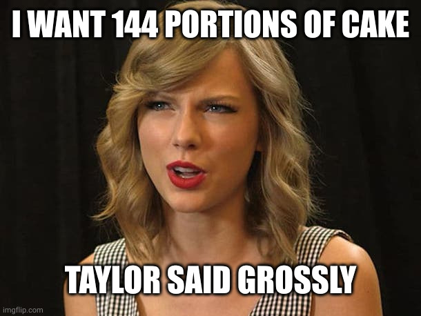 Taylor Swiftie | I WANT 144 PORTIONS OF CAKE TAYLOR SAID GROSSLY | image tagged in taylor swiftie | made w/ Imgflip meme maker