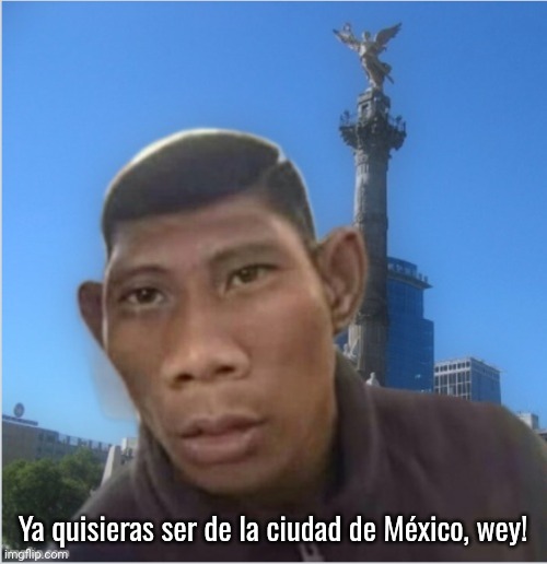 Ya quisieras ser de la ciudad de México wey! | Ya quisieras ser de la ciudad de México, wey! | image tagged in ya quisieras ser de la ciudad de m xico wey | made w/ Imgflip meme maker