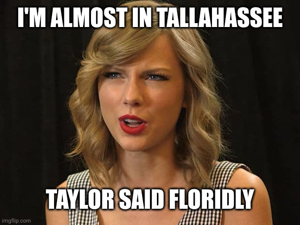 Taylor Swiftie | I'M ALMOST IN TALLAHASSEE TAYLOR SAID FLORIDLY | image tagged in taylor swiftie | made w/ Imgflip meme maker