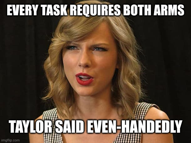 Taylor Swiftie | EVERY TASK REQUIRES BOTH ARMS TAYLOR SAID EVEN-HANDEDLY | image tagged in taylor swiftie | made w/ Imgflip meme maker