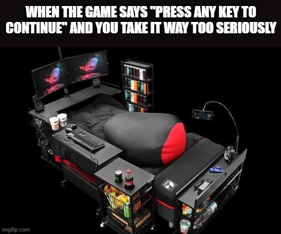 most comfortable gaming set up | WHEN THE GAME SAYS "PRESS ANY KEY TO CONTINUE" AND YOU TAKE IT WAY TOO SERIOUSLY | image tagged in gaming | made w/ Imgflip meme maker