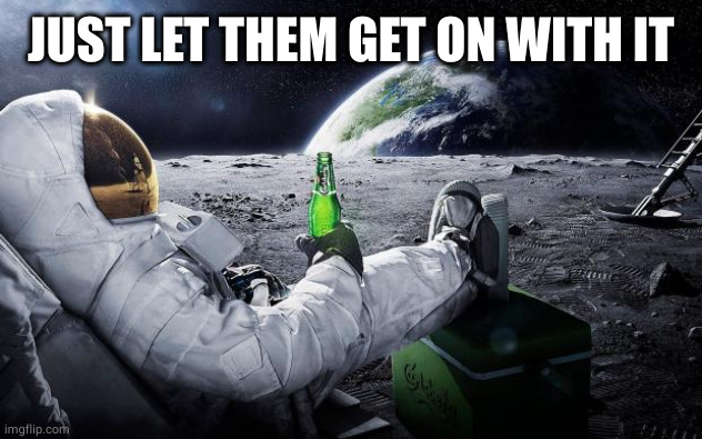 Chillin' Astronaut | JUST LET THEM GET ON WITH IT | image tagged in chillin' astronaut | made w/ Imgflip meme maker