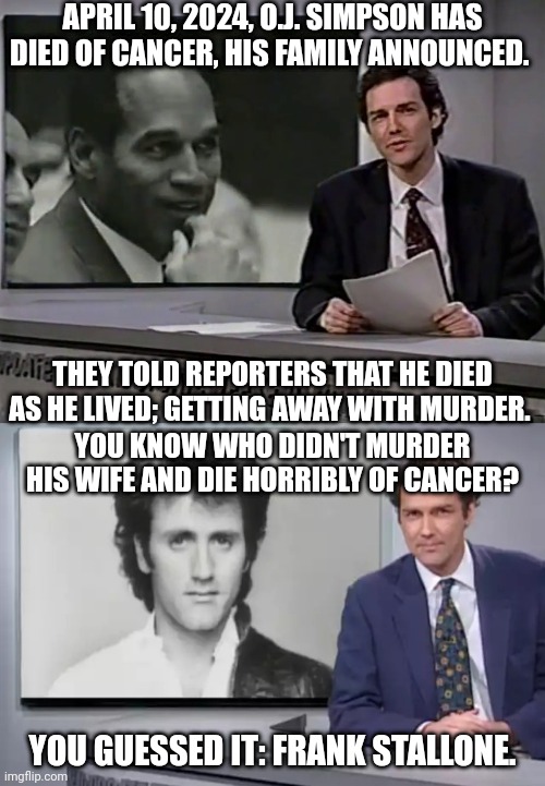Norm on O.J. Simpson's death | APRIL 10, 2024, O.J. SIMPSON HAS DIED OF CANCER, HIS FAMILY ANNOUNCED. THEY TOLD REPORTERS THAT HE DIED AS HE LIVED; GETTING AWAY WITH MURDER. YOU KNOW WHO DIDN'T MURDER HIS WIFE AND DIE HORRIBLY OF CANCER? YOU GUESSED IT: FRANK STALLONE. | image tagged in you guessed it frank stallone | made w/ Imgflip meme maker