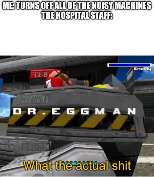 ME: TURNS OFF ALL OF THE NOISY MACHINES

THE HOSPITAL STAFF: | image tagged in blank white template,what the actual shit | made w/ Imgflip meme maker