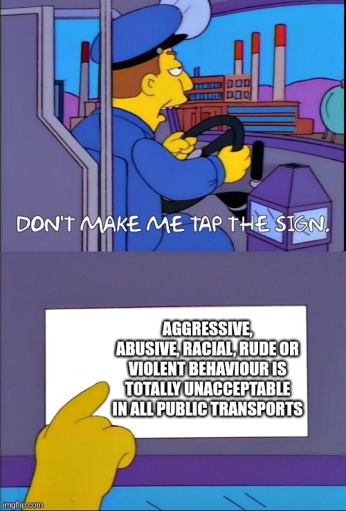 Don't make me tap the sign | AGGRESSIVE, ABUSIVE, RACIAL, RUDE OR VIOLENT BEHAVIOUR IS TOTALLY UNACCEPTABLE IN ALL PUBLIC TRANSPORTS | image tagged in don't make me tap the sign | made w/ Imgflip meme maker