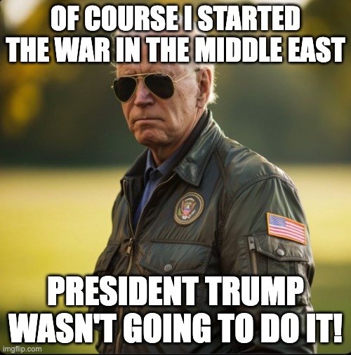 OF COURSE I STARTED THE WAR IN THE MIDDLE EAST; PRESIDENT TRUMP WASN'T GOING TO DO IT! | made w/ Imgflip meme maker