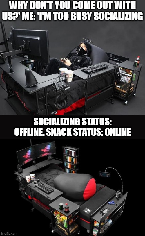 best setup ever | WHY DON'T YOU COME OUT WITH US?' ME: 'I'M TOO BUSY SOCIALIZING; SOCIALIZING STATUS: OFFLINE. SNACK STATUS: ONLINE | image tagged in gaming | made w/ Imgflip meme maker