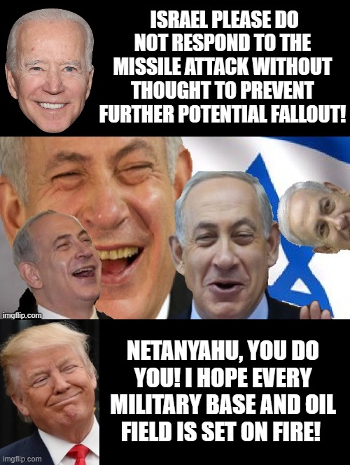 Netanyahu, you do you, I hope every military base and oil field is set on fire! | ISRAEL PLEASE DO NOT RESPOND TO THE MISSILE ATTACK WITHOUT THOUGHT TO PREVENT FURTHER POTENTIAL FALLOUT! NETANYAHU, YOU DO YOU! I HOPE EVERY MILITARY BASE AND OIL FIELD IS SET ON FIRE! | image tagged in trump laughing | made w/ Imgflip meme maker