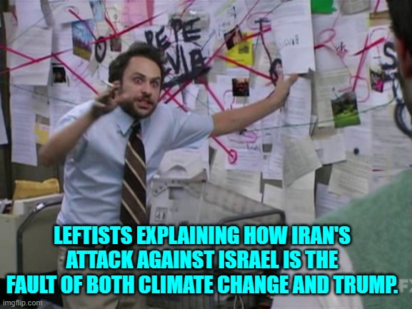 It's good to get to the root cause of war, eh? | LEFTISTS EXPLAINING HOW IRAN'S ATTACK AGAINST ISRAEL IS THE FAULT OF BOTH CLIMATE CHANGE AND TRUMP. | image tagged in charlie day | made w/ Imgflip meme maker