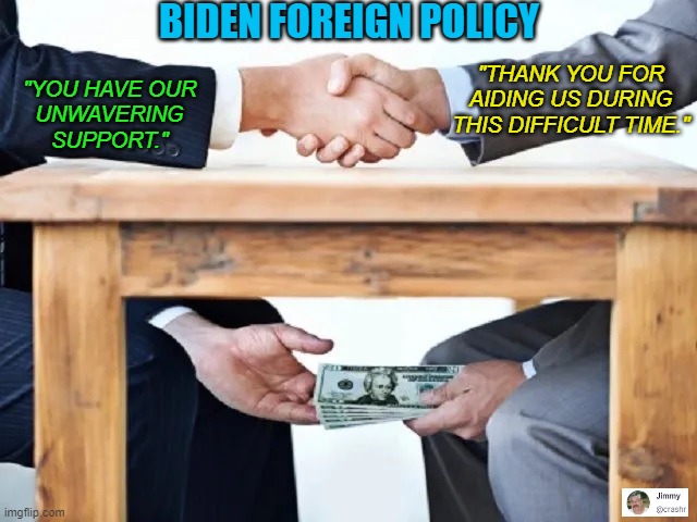 Biden Foreign Policy | BIDEN FOREIGN POLICY; "THANK YOU FOR
AIDING US DURING
THIS DIFFICULT TIME."; "YOU HAVE OUR
UNWAVERING
SUPPORT." | image tagged in money under table,bribe,foreign policy,aid money | made w/ Imgflip meme maker