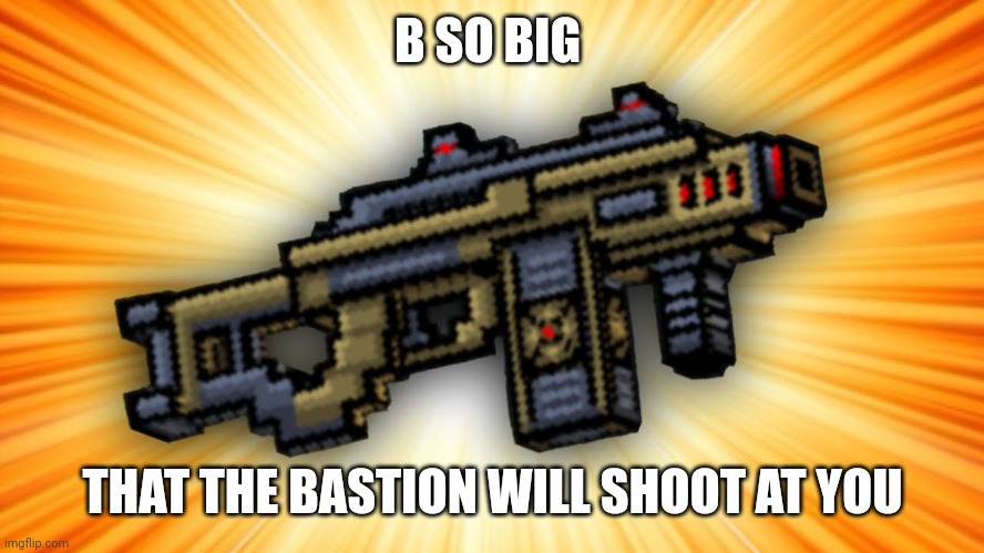 Repost | B SO BIG; THAT THE BASTION WILL SHOOT AT YOU | made w/ Imgflip meme maker