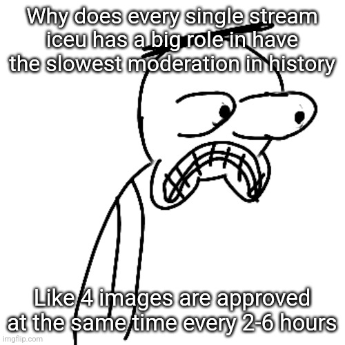 I AM NOT SAYING HE'S THE ISSUE, IT'S JUST A COINCIDENCE | Why does every single stream iceu has a big role in have the slowest moderation in history; Like 4 images are approved at the same time every 2-6 hours | image tagged in certified bruh moment | made w/ Imgflip meme maker
