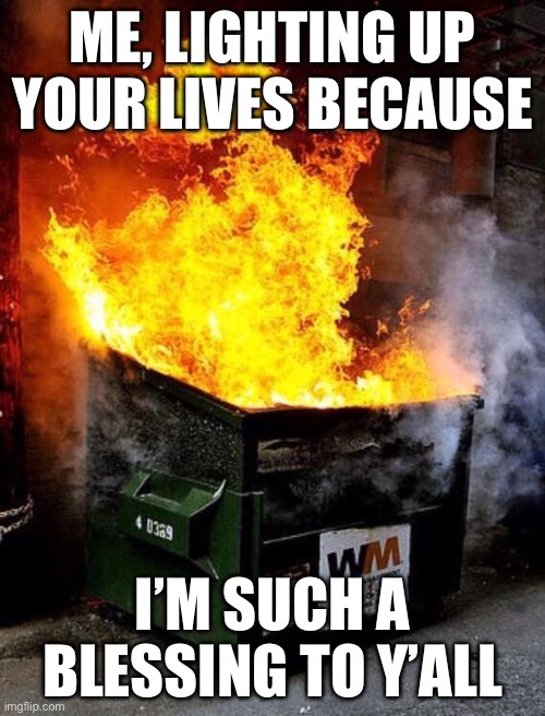 Blessings | ME, LIGHTING UP YOUR LIVES BECAUSE; I’M SUCH A BLESSING TO Y’ALL | image tagged in dumpster fire,blessings,light,lives | made w/ Imgflip meme maker