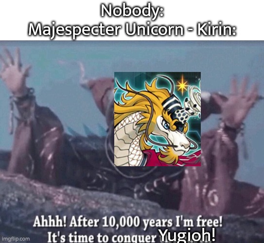 To all Majespecter Players, Majespecter Unicorn - Kirin is back as limited card! | Nobody:
Majespecter Unicorn - Kirin:; Yugioh! | image tagged in mmpr rita repulsa after 10 000 years i'm free,memes,funny,yugioh | made w/ Imgflip meme maker