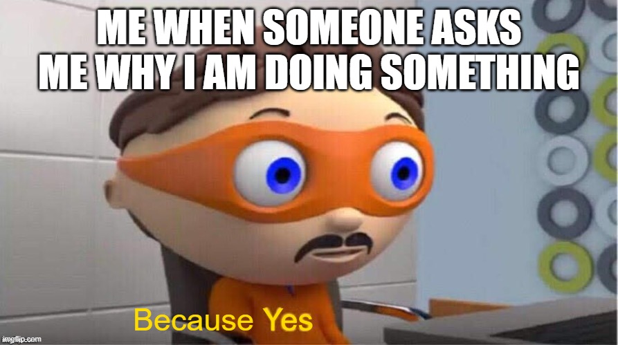 posted this because yes | ME WHEN SOMEONE ASKS ME WHY I AM DOING SOMETHING; Because Yes | image tagged in protegent yes | made w/ Imgflip meme maker