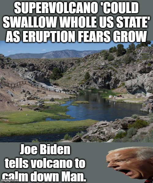 Biden yells at volcano. | SUPERVOLCANO 'COULD SWALLOW WHOLE US STATE' AS ERUPTION FEARS GROW; Joe Biden tells volcano to calm down Man. | image tagged in democrats,ww3,lunatic | made w/ Imgflip meme maker