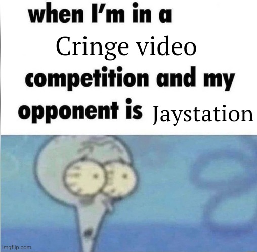 Fr | Cringe video; Jaystation | image tagged in whe i'm in a competition and my opponent is | made w/ Imgflip meme maker