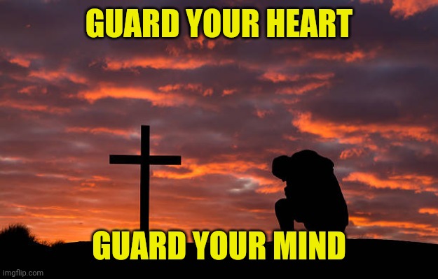 Kneeling before the cross | GUARD YOUR HEART; GUARD YOUR MIND | image tagged in kneeling before the cross | made w/ Imgflip meme maker