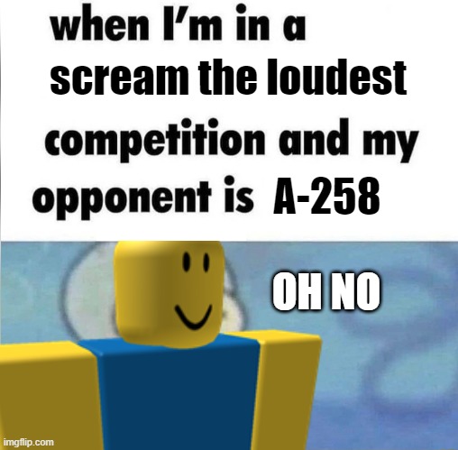 an interminable rooms meme | scream the loudest; A-258; OH NO | image tagged in whe i'm in a competition and my opponent is | made w/ Imgflip meme maker