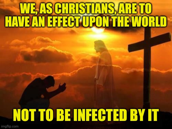 Kneeling man | WE, AS CHRISTIANS, ARE TO HAVE AN EFFECT UPON THE WORLD; NOT TO BE INFECTED BY IT | image tagged in kneeling man | made w/ Imgflip meme maker