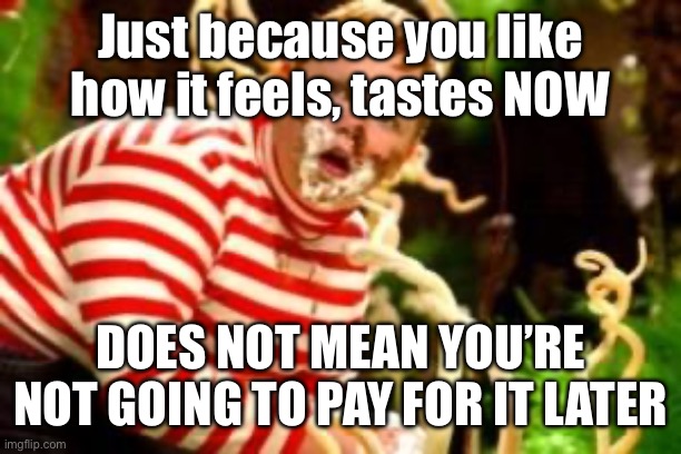 Swollen ankles are the least of your worries | Just because you like how it feels, tastes NOW; DOES NOT MEAN YOU’RE NOT GOING TO PAY FOR IT LATER | image tagged in fat kid eating candy | made w/ Imgflip meme maker