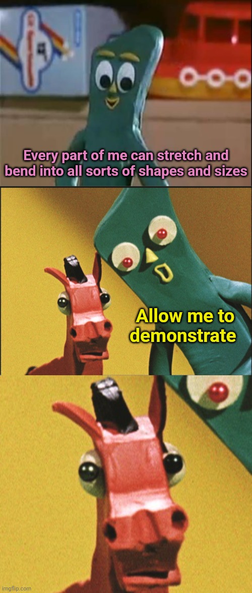 Gumby nooooo!!! | Every part of me can stretch and bend into all sorts of shapes and sizes; Allow me to demonstrate | image tagged in scumbag gumby,gumby | made w/ Imgflip meme maker