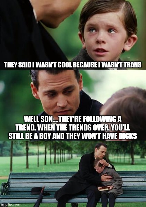 Finding Neverland Meme | THEY SAID I WASN'T COOL BECAUSE I WASN'T TRANS; WELL SON....THEY'RE FOLLOWING A TREND. WHEN THE TRENDS OVER, YOU'LL STILL BE A BOY AND THEY WON'T HAVE DICKS | image tagged in memes,finding neverland | made w/ Imgflip meme maker