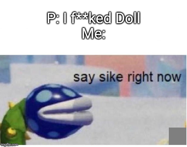 say sike right now | P: I f**ked Doll
Me: | image tagged in say sike right now | made w/ Imgflip meme maker
