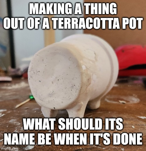 MAKING A THING OUT OF A TERRACOTTA POT; WHAT SHOULD ITS NAME BE WHEN IT'S DONE | image tagged in what | made w/ Imgflip meme maker