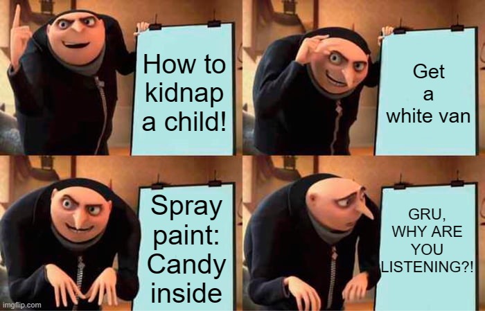 Gru Scares Me... | How to kidnap a child! Get a white van; GRU, WHY ARE YOU LISTENING?! Spray paint: Candy inside | image tagged in memes,gru's plan | made w/ Imgflip meme maker