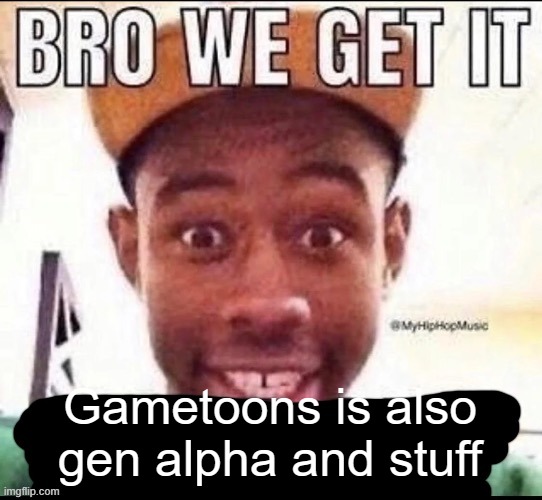 Bro we get it (blank) | Gametoons is also gen alpha and stuff | image tagged in bro we get it blank | made w/ Imgflip meme maker