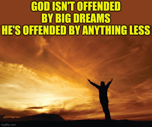 Praise the Lord | GOD ISN'T OFFENDED BY BIG DREAMS
HE'S OFFENDED BY ANYTHING LESS | image tagged in praise the lord | made w/ Imgflip meme maker