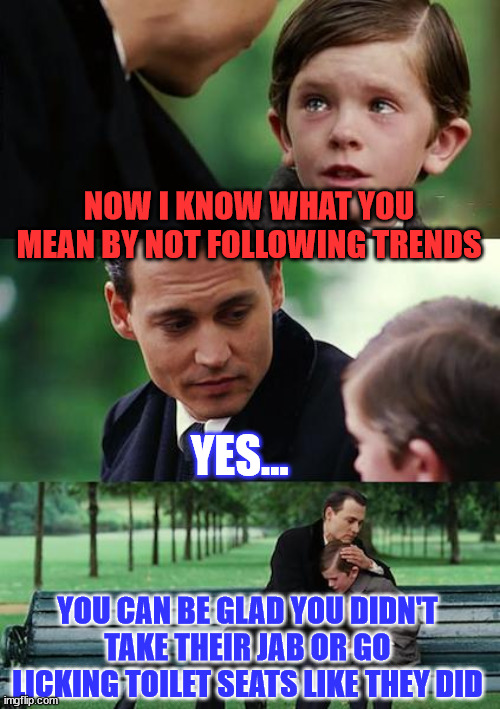 Insane trends | NOW I KNOW WHAT YOU MEAN BY NOT FOLLOWING TRENDS YES... YOU CAN BE GLAD YOU DIDN'T TAKE THEIR JAB OR GO LICKING TOILET SEATS LIKE THEY DID | image tagged in memes,finding neverland | made w/ Imgflip meme maker