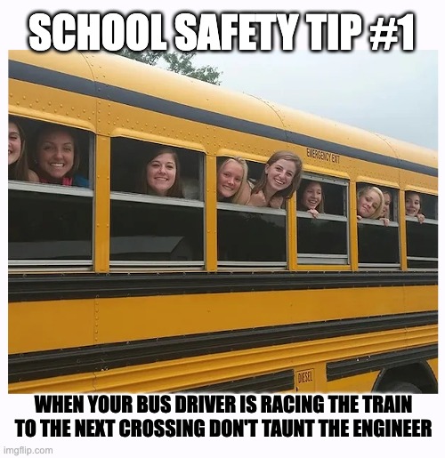 WHEN THE OLD #47 STILL HAS A FEW MORE MPH IN THE TANK | SCHOOL SAFETY TIP #1; WHEN YOUR BUS DRIVER IS RACING THE TRAIN TO THE NEXT CROSSING DON'T TAUNT THE ENGINEER | image tagged in school bus,safety first,taunting | made w/ Imgflip meme maker