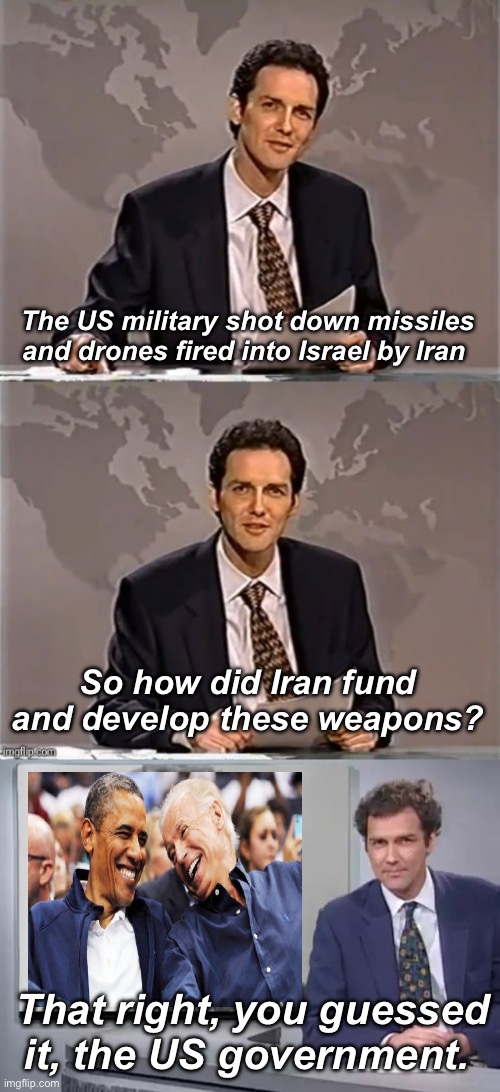 Shocker | The US military shot down missiles and drones fired into Israel by Iran; So how did Iran fund and develop these weapons? That right, you guessed it, the US government. | image tagged in weekend update with norm,you guessed it frank stallone,politics lol,government corruption,treason | made w/ Imgflip meme maker