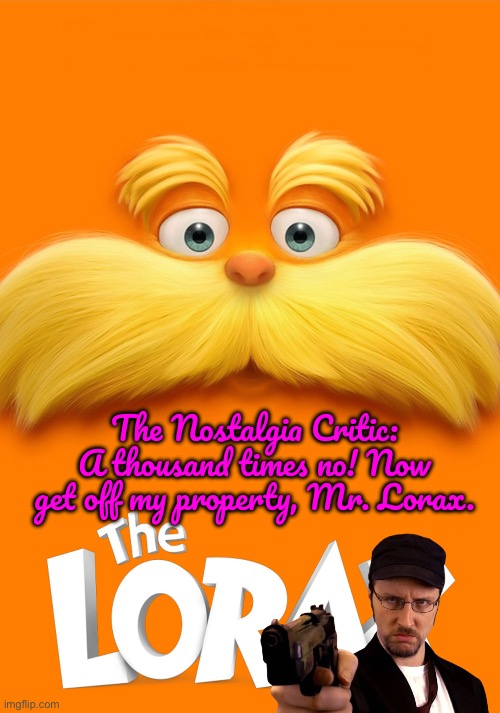 The Lorax (The Nostalgia Critic) | The Nostalgia Critic: A thousand times no! Now get off my property, Mr. Lorax. | image tagged in the lorax,youtube,dr seuss,deviantart,zac efron,taylor swift | made w/ Imgflip meme maker