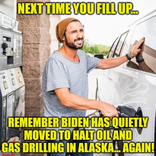 It's almost like Biden is artificially driving up the price of gas, which impacts food prices and everything else? | NEXT TIME YOU FILL UP... REMEMBER BIDEN HAS QUIETLY MOVED TO HALT OIL AND GAS DRILLING IN ALASKA... AGAIN! | image tagged in gas pump,joe biden,democratic socialism,stupid liberals,liberal logic,task failed successfully | made w/ Imgflip meme maker
