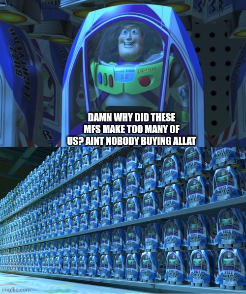Buzz lightyear clones | DAMN WHY DID THESE MFS MAKE TOO MANY OF US? AINT NOBODY BUYING ALLAT | image tagged in buzz lightyear clones | made w/ Imgflip meme maker
