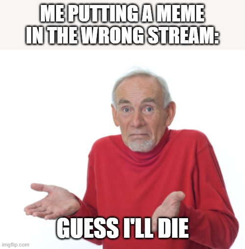 Guess I'll die  | ME PUTTING A MEME IN THE WRONG STREAM:; GUESS I'LL DIE | image tagged in guess i'll die | made w/ Imgflip meme maker