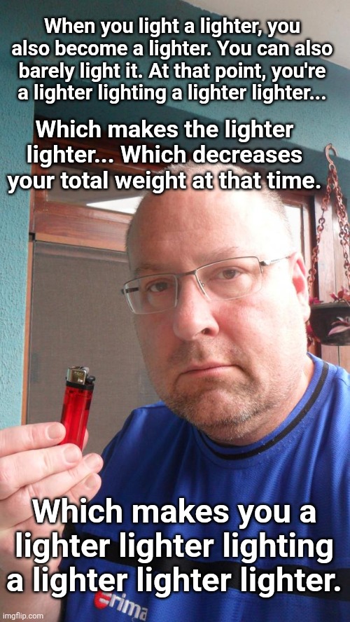 Lighter lighter lighter lighter lighter lighter | When you light a lighter, you also become a lighter. You can also barely light it. At that point, you're a lighter lighting a lighter lighter... Which makes the lighter lighter... Which decreases your total weight at that time. Which makes you a lighter lighter lighting a lighter lighter lighter. | image tagged in lighter logan,stoners | made w/ Imgflip meme maker