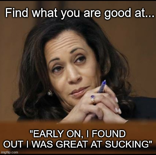 Kamala Harris  | Find what you are good at... "EARLY ON, I FOUND OUT I WAS GREAT AT SUCKING" | image tagged in kamala harris | made w/ Imgflip meme maker