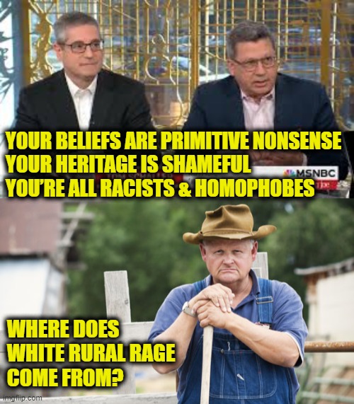 More Leftist Logic | YOUR BELIEFS ARE PRIMITIVE NONSENSE
YOUR HERITAGE IS SHAMEFUL
YOU’RE ALL RACISTS & HOMOPHOBES; WHERE DOES
WHITE RURAL RAGE
COME FROM? | image tagged in leftists | made w/ Imgflip meme maker