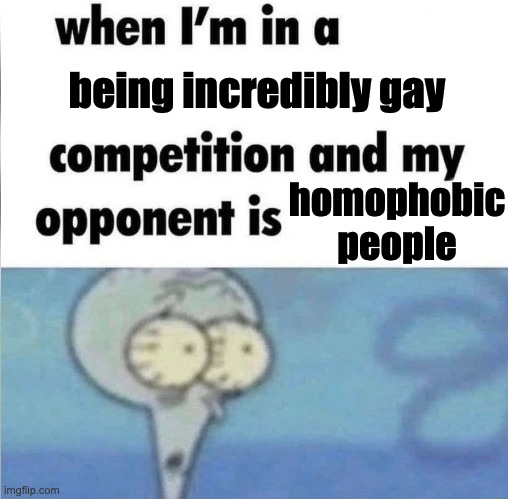 Multiple reports on this in comments. (NSFW just in case) | being incredibly gay; homophobic people | image tagged in whe i'm in a competition and my opponent is,gay,homophobic,conservatives | made w/ Imgflip meme maker