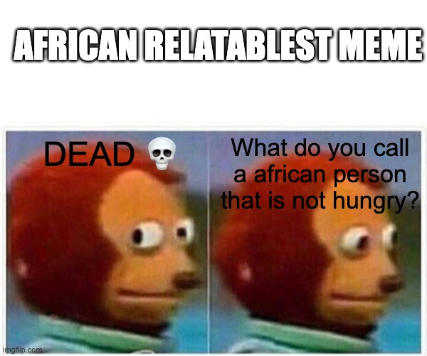 Monkey Puppet Meme | AFRICAN RELATABLEST MEME; What do you call a african person that is not hungry? DEAD 💀 | image tagged in memes,monkey puppet | made w/ Imgflip meme maker