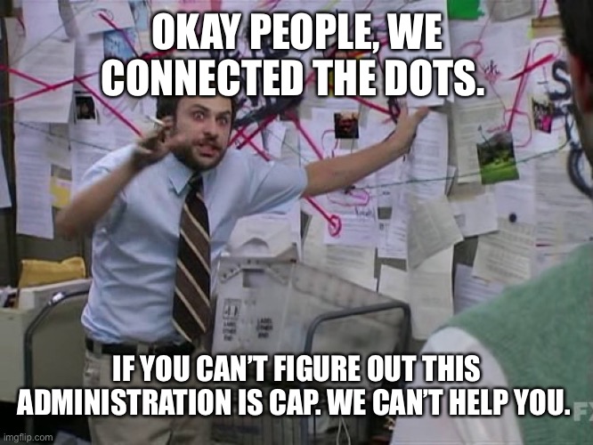 One might ask. Why bother? | OKAY PEOPLE, WE CONNECTED THE DOTS. IF YOU CAN’T FIGURE OUT THIS ADMINISTRATION IS CAP. WE CAN’T HELP YOU. | image tagged in charlie conspiracy always sunny in philidelphia | made w/ Imgflip meme maker