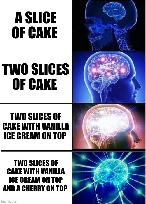 Just cake | A SLICE OF CAKE; TWO SLICES OF CAKE; TWO SLICES OF CAKE WITH VANILLA ICE CREAM ON TOP; TWO SLICES OF CAKE WITH VANILLA ICE CREAM ON TOP AND A CHERRY ON TOP | image tagged in memes,expanding brain,food memes,dessert,jpfan102504 | made w/ Imgflip meme maker